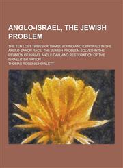 Anglo-Israel, the Jewish Problem; The Ten Lost Tribes of Israel Found and Identified in the Anglo-Saxon Race. the Jewish Problem Solved in the Reunion,1230283536,9781230283531
