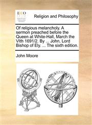 Of religious melancholy. A sermon preached before the Queen at White-Hall, March the VIth 1691/2. By ... John, Lord Bishop of Ely. ... The sixth edition.,1140882384,9781140882381
