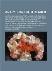Analytical Sixth Reader; Containing an Introductory Article on the General Principles of Elocution, With a Thorough Method of Analysis, Intended to Develop the Pupil's Appreciation of the Thought and Emotion, and a Critical Phonic Analysis of English Word,1150795778,9781150795770