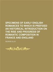 Specimens of Early English Romances to Which Is Prefixed an Historical Introduction on the Rise and Progress of Romantic Composition in France and Eng,123571005X,9781235710056