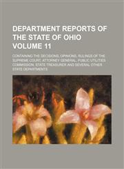 Department reports of the State of Ohio Volume 11; containing the decisions, opinions, rulings of the Supreme court, Attorney General, Public Utilities Commission, State Treasurer and several other State departments,1154239470,9781154239478
