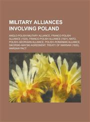 Military Alliances Involving Poland Anglo-Polish Military Alliance, Franco-Polish Alliance (1524), Franco-Polish Alliance (1921), NATO, Polish-Georgi,1230832025,9781230832029