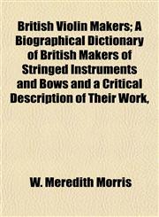 British Violin Makers; A Biographical Dictionary of British Makers of Stringed Instruments and Bows and a Critical Description of Their Work,,1152103679,9781152103672