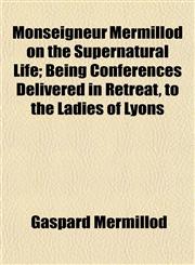 Monseigneur Mermillod on the Supernatural Life; Being Conferences Delivered in Retreat, to the Ladies of Lyons,115494221X,9781154942217