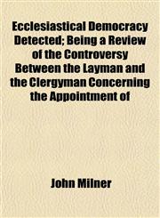Ecclesiastical Democracy Detected; Being a Review of the Controversy Between the Layman and the Clergyman Concerning the Appointment of,1152639536,9781152639539