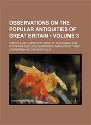 Observations on the Popular Antiquities of Great Britain (Volume 3); Chiefly Illustrating the Origin of Our Vulgar and Provincial Customs, Ceremonies, and Superstitions,1458833720,9781458833723