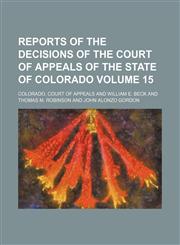 Reports of the decisions of the Court of Appeals of the State of Colorado Volume 15,1153982692,9781153982696