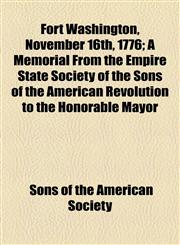 Fort Washington, November 16th, 1776; A Memorial From the Empire State Society of the Sons of the American Revolution to the Honorable Mayor,1154437957,9781154437959