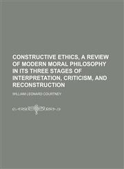 Constructive ethics, a review of modern moral philosophy in its three stages of interpretation, criticism, and reconstruction,1150142634,9781150142635
