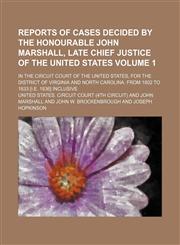 Reports of cases decided by the Honourable John Marshall, late chief justice of the United States; in the Circuit court of the United States, for the district of Virginia and North Carolina, from 1802 to 1833 [i.e. 1836] inclusive Volume 1,1151005908,9781151005908