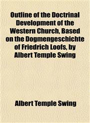 Outline of the Doctrinal Development of the Western Church, Based on the Dogmengeschichte of Friedrich Loofs, by Albert Temple Swing,1152576402,9781152576407