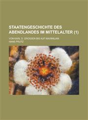Staatengeschichte Des Abendlandes Im Mittelalter; Von Karl D. Grossen Bis Auf Maximilian (1 ),1153439530,9781153439534