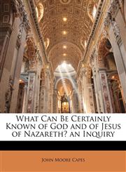 What Can Be Certainly Known of God and of Jesus of Nazareth? an Inquiry,1146748361,9781146748360