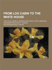 From Log Cabin to the White House; The Life of James A. Garfield; Boyhood, Youth, Manhood, Assassination [!] Death, Funeral,1230355774,9781230355771