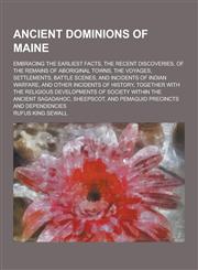 Ancient Dominions of Maine; Embracing the Earliest Facts, the Recent Discoveries, of the Remains of Aboriginal Towns, the Voyages, Settlements, Battle,1230366105,9781230366104