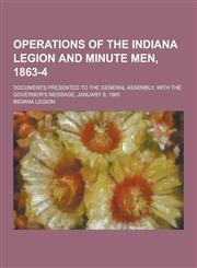 Operations of the Indiana Legion and Minute Men, 1863-4; Documents Presented to the General Assembly, with the Governor's Message, January 6, 1865,1230439706,9781230439709