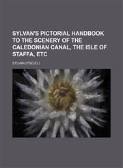 Sylvan's Pictorial Handbook to the Scenery of the Caledonian Canal, the Isle of Staffa, Etc,1130712435,9781130712438