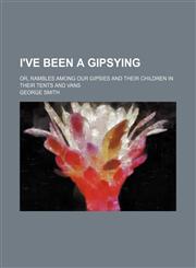 I've Been a Gipsying; Or, Rambles Among Our Gipsies and Their Children in Their Tents and Vans,1150673109,9781150673108