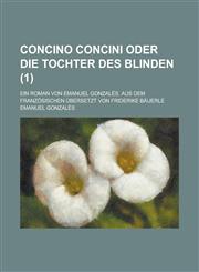 Concino Concini oder Die Tochter des Blinden; Ein Roman von Emanuel Gonzalès. Aus dem Französischen übersetzt von Friderike Bäuerle Volume 1,1230726330,9781230726335