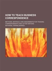 How to Teach Business Correspondence; Methods, Materials and Assignments for Training Correspondents and Letter Writers,1151491861,9781151491862