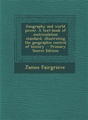 Geography and World Power. a Text-Book of Matriculation Standard, Illustrating the Geographic Control of History - Primary Source Edition,1294588214,9781294588214