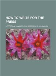 How to Write for the Press; A Practical Handbook for Beginners in Journalism,1236661095,9781236661098