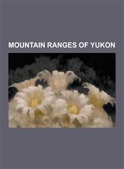 Mountain Ranges of Yukon Alaska Range, Alsek Ranges, Bennett Range, Big Salmon Range, Brooks Range, Coast Mountains, Glenlyon Range, Interior M,1230623795,9781230623795