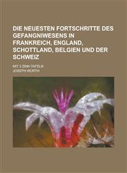 Die Neuesten Fortschritte Des Gefangniwesens in Frankreich, England, Schottland, Belgien Und Der Schweiz; Mit 3 Zink-Tafeln,1154725952,9781154725957