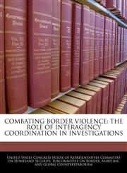 COMBATING BORDER VIOLENCE THE ROLE OF INTERAGENCY COORDINATION IN INVESTIGATIONS,1240560966,9781240560967