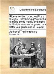 Ridens veritas or, no jest like a true jest. Containing grave truths to make some merry, and merry truths to makes some grave. In a letter to a gentleman in Ireland.,1170818382,9781170818381