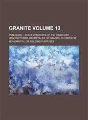 Granite; Published ... in the interests of the producer, manufacturer and retailer of granite as used for monumental or building purposes Volume 13,1236756568,9781236756565