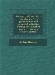 Boston, 1822 to 1922 The Story of Its Government and Principal Activities During One Hundred Years - Primary Source Edition,129540365X,9781295403653