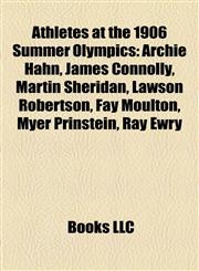 Athletes at the 1906 Summer Olympics Archie Hahn, James Connolly, Martin Sheridan, Lawson Robertson, Fay Moulton, Myer Prinstein, Ray Ewry,1155794052,9781155794051