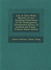 Life of John Welsh, Minister of Ayr Including Illustrations of the Contemporary Ecclesiastical History of Scotland and France - Primary Source Editio,1293737356,9781293737354