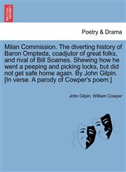 Milan Commission. The diverting history of Baron Ompteda, coadjutor of great folks, and rival of Bill Soames. Shewing how he went a peeping and picking locks, but did not get safe home again. By John Gilpin. [In verse. A parody of Cowper's poem.],1241549494,9781241549497