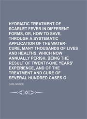 Hydriatic treatment of scarlet fever in its different forms, Or, How to save, through a systematic application of the water-cure, many thousands of lives and healths, which now annually perish. Being the result of twenty-one years',1151704180,9781151704184