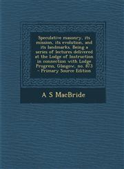 Speculative Masonry, Its Mission, Its Evolution, and Its Landmarks. Being a Series of Lectures Delivered at the Lodge of Instruction in Connection Wit,1287816096,9781287816096
