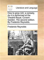 How to grow rich a comedy. As it is performed at the Theatre-Royal, Covent-Garden. The second edition. By Frederick Reynolds.,1140937774,9781140937777
