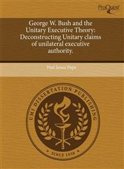 George W. Bush and the Unitary Executive Theory Deconstructing Unitary claims of unilateral executive authority.,1243981792,9781243981790
