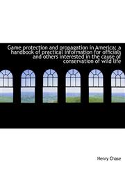 Game protection and propagation in America; a handbook of practical information for officials and ot,1115538314,9781115538312