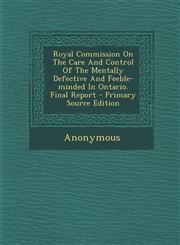 Royal Commission On The Care And Control Of The Mentally Defective And Feeble-minded In Ontario. Final Report - Primary Source Edition,1293070505,9781293070505