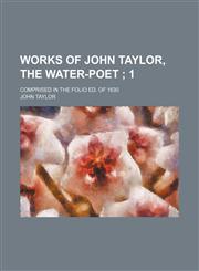 Works of John Taylor, the water-poet ;  1. comprised in the folio ed. of 1630,1231024267,9781231024263