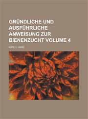 Gründliche und ausführliche Anweisung zur Bienenzucht Volume 4,1230130535,9781230130538