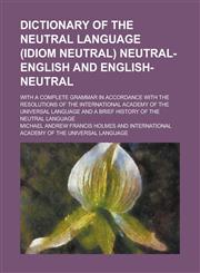 Dictionary of the neutral language (idiom neutral) neutral-English and English-neutral; with a complete grammar in accordance with the resolutions of the International Academy of the Universal Language and a brief history of the Neutral,1230172653,9781230172651