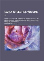Early speeches Volume 1; Springfield speech, Cooper union speech, inaugural addresses, Gettysburg address, selected letters, Lincoln's lost speech,1153831635,9781153831635