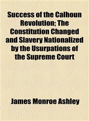 Success of the Calhoun Revolution; The Constitution Changed and Slavery Nationalized by the Usurpations of the Supreme Court,1154861945,9781154861945