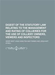 Digest of the Statutory Law Relating to the Management and Rating of Collieries for the Use of Colliery Owners, Viewers and Inspectors,1150008784,9781150008788