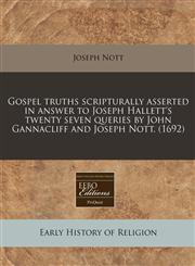 Gospel truths scripturally asserted in answer to Joseph Hallett's twenty seven queries by John Gannacliff and Joseph Nott. (1692),1171260563,9781171260561