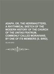 Asaph, or, The Herrnhutters, a rhythmical sketch of the modern history of the Church of the Unitas fratrum, commonly called Moravians, by one of its members [S. Bird].,1130574237,9781130574234