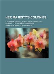 Her Majesty's Colonies; A Series of Original Papers Issued Under the Authority of the Royal Commission,1150220643,9781150220647